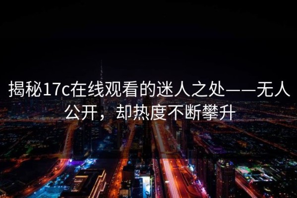 揭秘17c在线观看的迷人之处——无人公开，却热度不断攀升