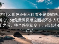 为什么现在还有人盯着不是我敏感，糖心vlog免费网页版这回被不少人盯上之后，整个感觉都变了，越想越不对劲
