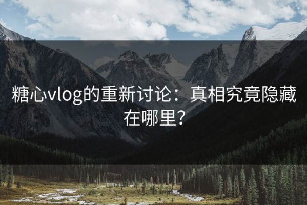 糖心vlog的重新讨论：真相究竟隐藏在哪里？