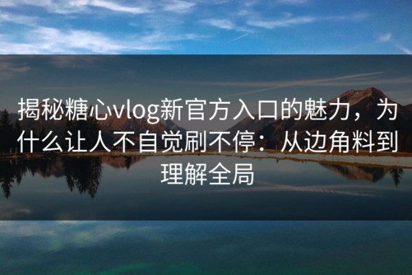 揭秘糖心vlog新官方入口的魅力，为什么让人不自觉刷不停：从边角料到理解全局