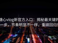 糖心vlog新官方入口：揭秘最关键的一步，节奏明显不一样，重磅回归！