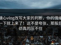 糖心vlog改写大家的判断，你的情绪一下就上来了！这不是夸张，那股后劲真的压不住