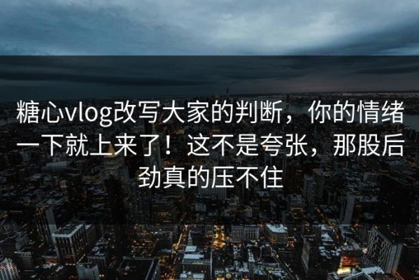 糖心vlog改写大家的判断，你的情绪一下就上来了！这不是夸张，那股后劲真的压不住