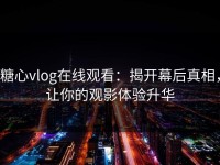 糖心vlog在线观看：揭开幕后真相，让你的观影体验升华
