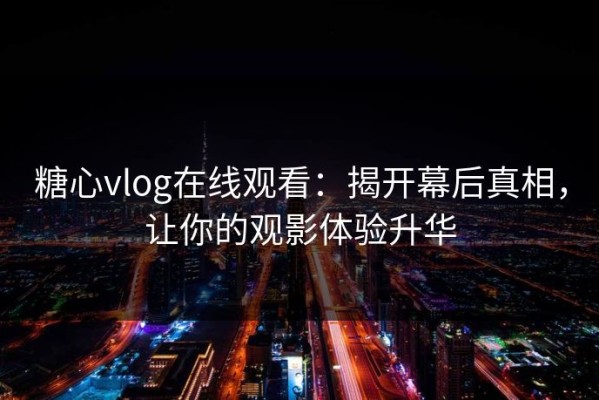 糖心vlog在线观看：揭开幕后真相，让你的观影体验升华