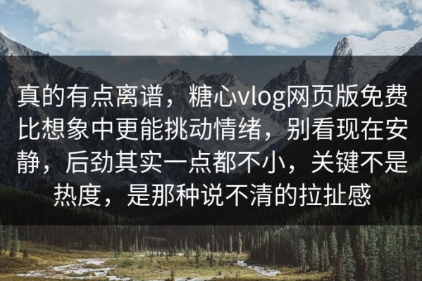 真的有点离谱，糖心vlog网页版免费比想象中更能挑动情绪，别看现在安静，后劲其实一点都不小，关键不是热度，是那种说不清的拉扯感