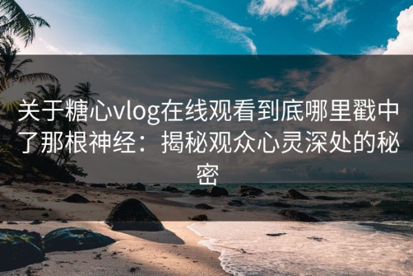 关于糖心vlog在线观看到底哪里戳中了那根神经：揭秘观众心灵深处的秘密