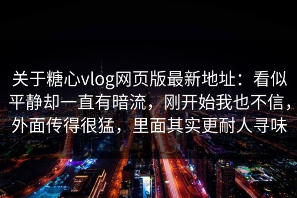 关于糖心vlog网页版最新地址：看似平静却一直有暗流，刚开始我也不信，外面传得很猛，里面其实更耐人寻味