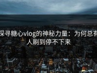 探寻糖心vlog的神秘力量：为何总有人刷到停不下来