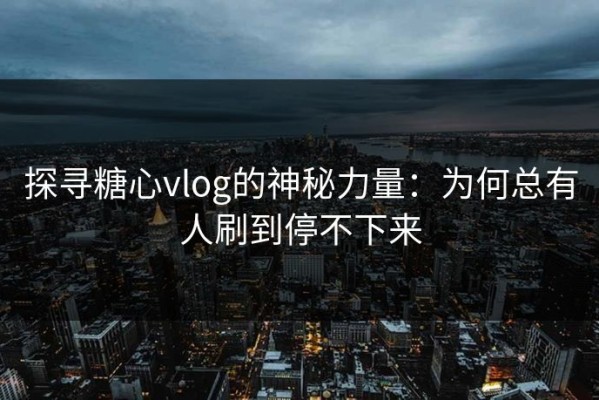 探寻糖心vlog的神秘力量：为何总有人刷到停不下来