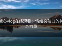 糖心vlog在线观看：情绪突破口的神奇力量