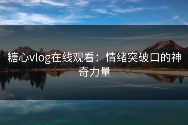 糖心vlog在线观看：情绪突破口的神奇力量