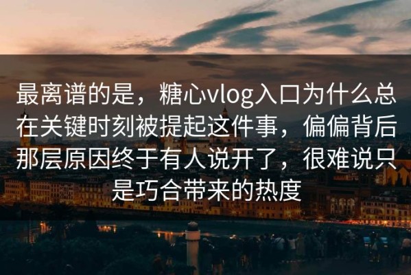 最离谱的是，糖心vlog入口为什么总在关键时刻被提起这件事，偏偏背后那层原因终于有人说开了，很难说只是巧合带来的热度