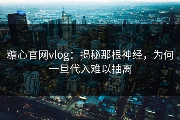 糖心官网vlog：揭秘那根神经，为何一旦代入难以抽离