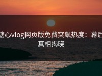 糖心vlog网页版免费突飙热度：幕后真相揭晓