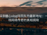 探寻糖心vlog网页版的最新地址：一场网络传奇的真相揭晓