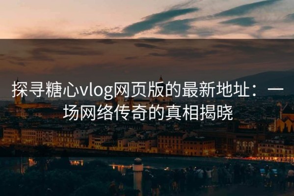 探寻糖心vlog网页版的最新地址：一场网络传奇的真相揭晓