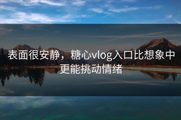 表面很安静，糖心vlog入口比想象中更能挑动情绪