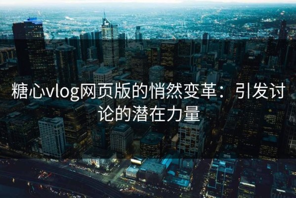 糖心vlog网页版的悄然变革：引发讨论的潜在力量