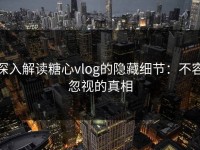 深入解读糖心vlog的隐藏细节：不容忽视的真相