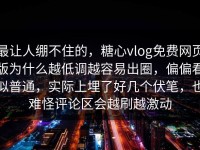 最让人绷不住的，糖心vlog免费网页版为什么越低调越容易出圈，偏偏看似普通，实际上埋了好几个伏笔，也难怪评论区会越刷越激动