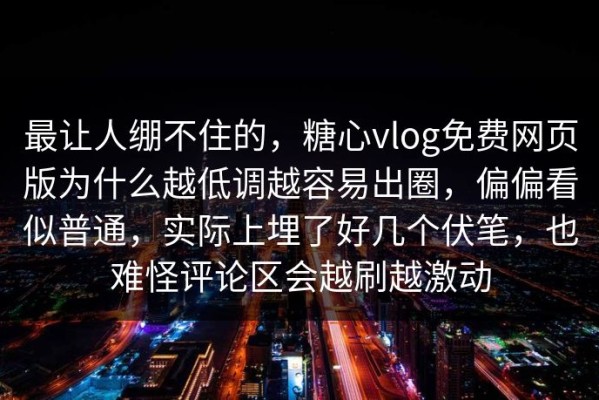 最让人绷不住的，糖心vlog免费网页版为什么越低调越容易出圈，偏偏看似普通，实际上埋了好几个伏笔，也难怪评论区会越刷越激动