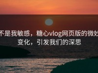 不是我敏感，糖心vlog网页版的微妙变化，引发我们的深思
