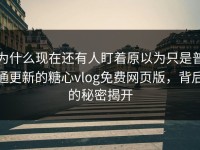 为什么现在还有人盯着原以为只是普通更新的糖心vlog免费网页版，背后的秘密揭开