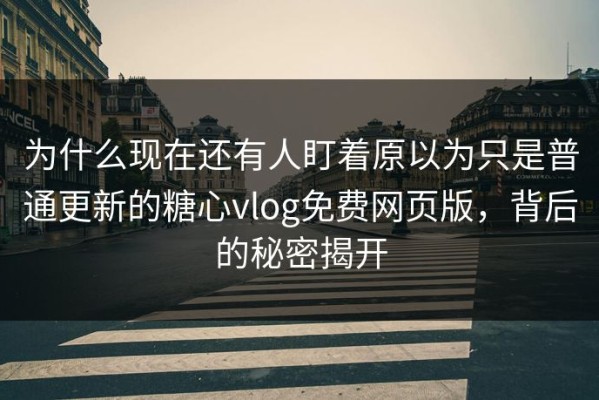 为什么现在还有人盯着原以为只是普通更新的糖心vlog免费网页版，背后的秘密揭开