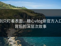 别只盯着表面，糖心vlog新官方入口背后的深层次故事