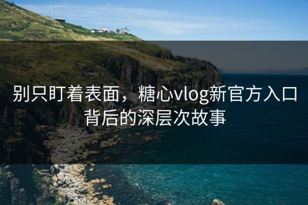 别只盯着表面，糖心vlog新官方入口背后的深层次故事