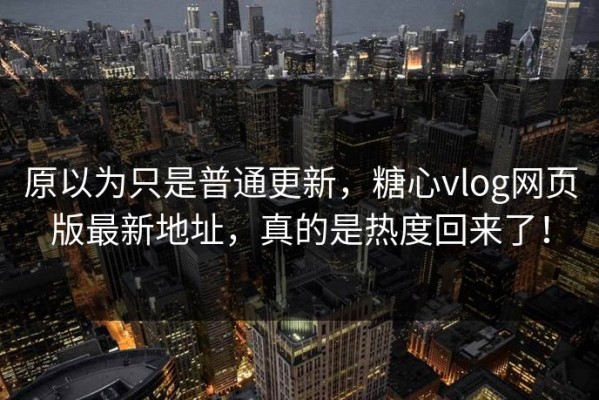 原以为只是普通更新，糖心vlog网页版最新地址，真的是热度回来了！