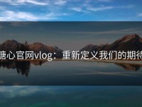 糖心官网vlog：重新定义我们的期待