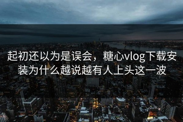 起初还以为是误会，糖心vlog下载安装为什么越说越有人上头这一波