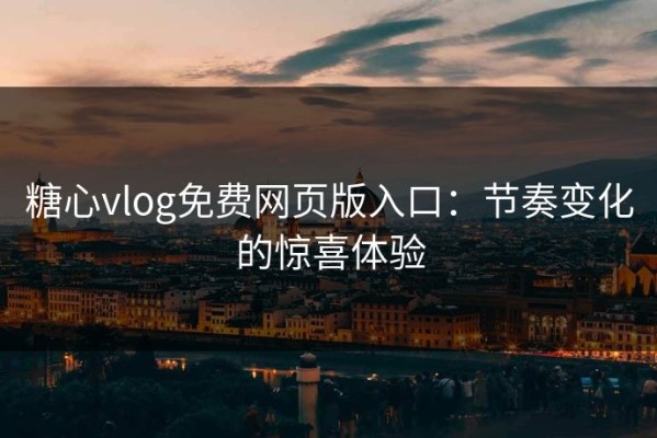 糖心vlog免费网页版入口：节奏变化的惊喜体验