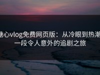 糖心vlog免费网页版：从冷眼到热潮，一段令人意外的追剧之旅