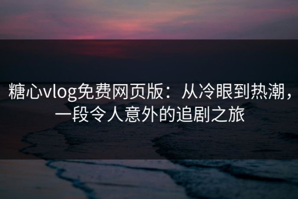 糖心vlog免费网页版：从冷眼到热潮，一段令人意外的追剧之旅