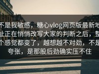 不是我敏感，糖心vlog网页版最新地址正在悄悄改写大家的判断之后，整个感觉都变了，越想越不对劲，不是夸张，是那股后劲确实压不住