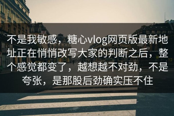 不是我敏感，糖心vlog网页版最新地址正在悄悄改写大家的判断之后，整个感觉都变了，越想越不对劲，不是夸张，是那股后劲确实压不住