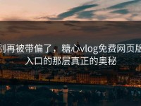 别再被带偏了，糖心vlog免费网页版入口的那层真正的奥秘