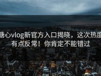 糖心vlog新官方入口揭晓，这次热度有点反常！你肯定不能错过