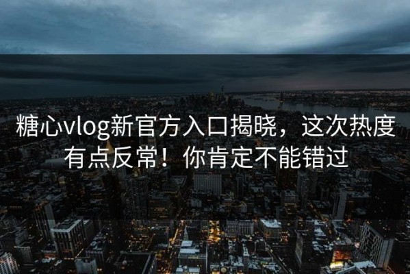 糖心vlog新官方入口揭晓，这次热度有点反常！你肯定不能错过