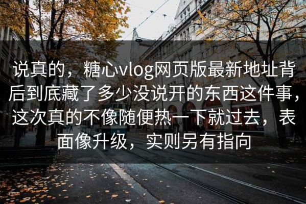 说真的，糖心vlog网页版最新地址背后到底藏了多少没说开的东西这件事，这次真的不像随便热一下就过去，表面像升级，实则另有指向