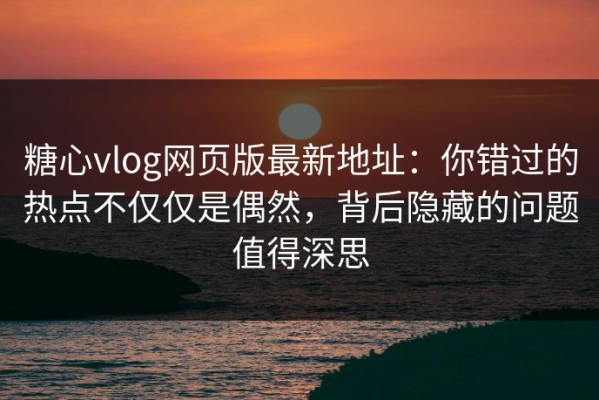 糖心vlog网页版最新地址：你错过的热点不仅仅是偶然，背后隐藏的问题值得深思