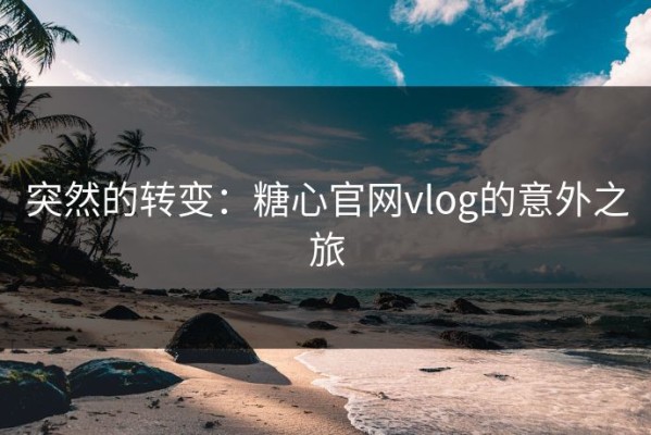 突然的转变：糖心官网vlog的意外之旅
