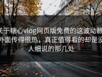 关于糖心vlog网页版免费的这波动静，外面传得很热，真正值得看的却是没人细说的那几处