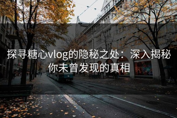 探寻糖心vlog的隐秘之处：深入揭秘你未曾发现的真相