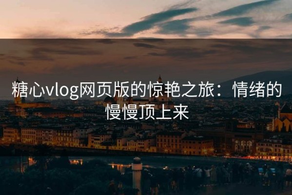 糖心vlog网页版的惊艳之旅：情绪的慢慢顶上来