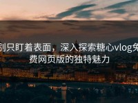 别只盯着表面，深入探索糖心vlog免费网页版的独特魅力