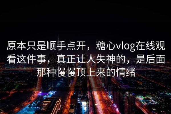 原本只是顺手点开，糖心vlog在线观看这件事，真正让人失神的，是后面那种慢慢顶上来的情绪